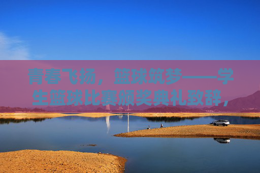 青春飞扬，篮球筑梦——学生篮球比赛颁奖典礼致辞，青春飞扬，篮球筑梦——学生篮球比赛颁奖典礼致辞