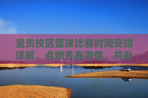 呈贡校区篮球比赛时间安排详解,点燃青春激情,共赴篮球盛会,呈贡校区篮球比赛时间安排详解,点燃青春激情,共赴篮球盛会