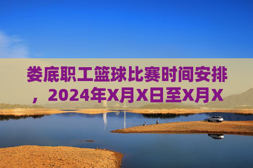 娄底职工篮球比赛时间安排，2024年X月X日至X月X日举行，具体时间及赛事流程详解，娄底职工篮球比赛时间安排，2024年X月X日至X月X日赛事时间及流程详解