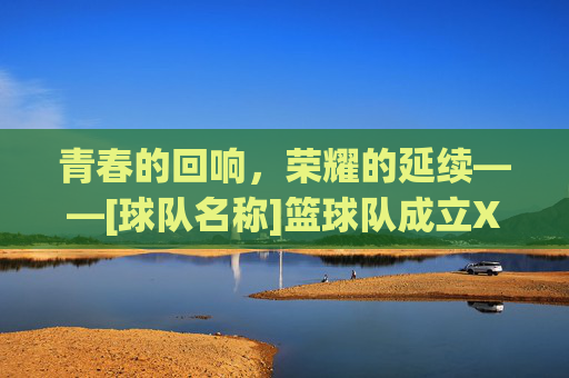 青春的回响，荣耀的延续——[球队名称]篮球队成立X周年庆典暨未来展望，青春的回响，荣耀的延续——[球队名称]篮球队成立X周年庆典暨未来展望