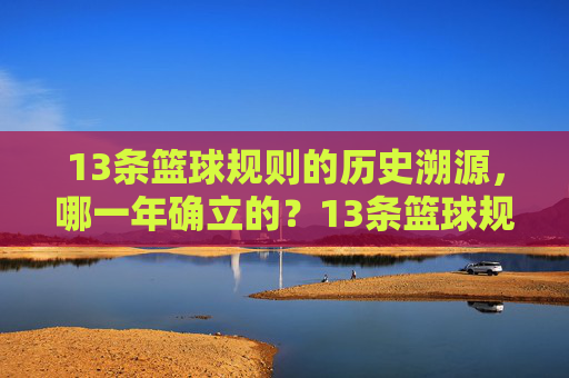 13条篮球规则的历史溯源，哪一年确立的？13条篮球规则的历史溯源，哪一年确立的？