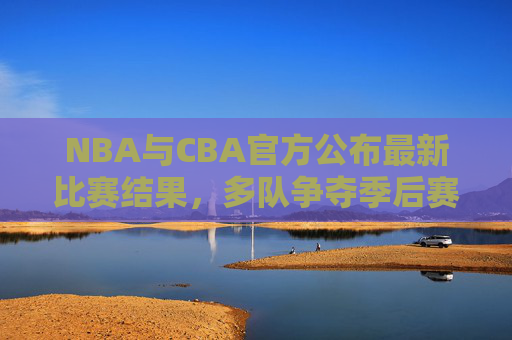 NBA与CBA官方公布最新比赛结果，多队争夺季后赛席位，篮球赛场激烈角逐，NBA与CBA最新比赛结果公布 多队争夺季后赛席位 篮球赛场激烈角逐