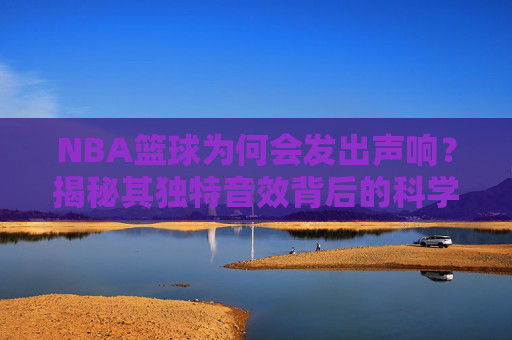 NBA篮球为何会发出声响？揭秘其独特音效背后的科学原理与设计巧思，NBA篮球为何发出声响？揭秘其独特音效背后的科学原理与设计巧思