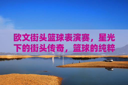 欧文街头篮球表演赛，星光下的街头传奇，篮球的纯粹与激情碰撞，欧文街头篮球表演赛，星光下的街头传奇，篮球的纯粹与激情碰撞