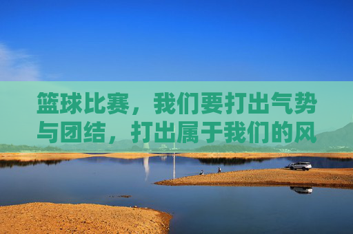 篮球比赛，我们要打出气势与团结，打出属于我们的风采，篮球比赛，打出气势与团结，彰显团队风采