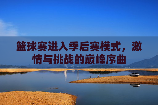 篮球赛进入季后赛模式,激情与挑战的巅峰序曲