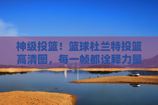 神级投篮!篮球杜兰特投篮高清图,每一帧都诠释力量与艺术之美,神级投篮,篮球杜兰特高清图,每一帧诠释力量与艺术之美