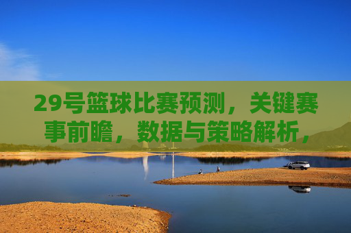 29号篮球比赛预测,关键赛事前瞻,数据与策略解析,29号篮球比赛预测,关键赛事前瞻与数据策略解析