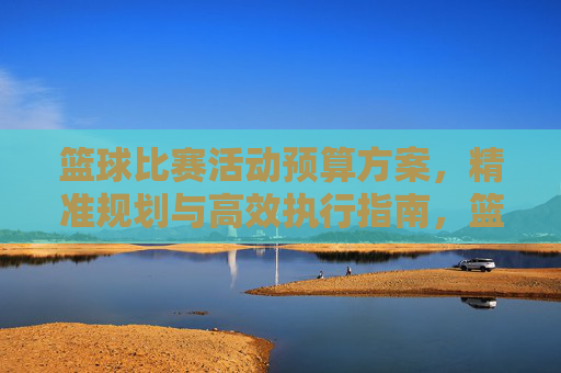 篮球比赛活动预算方案,精准规划与高效执行指南,篮球比赛活动预算方案,精准规划与高效执行指南