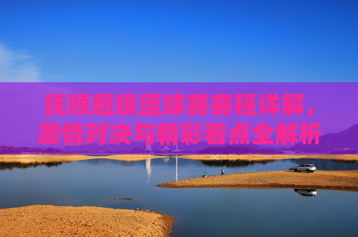 抚顺超级篮球赛赛程详解,激情对决与精彩看点全解析,抚顺超级篮球赛赛程详解,激情对决与精彩看点全解析