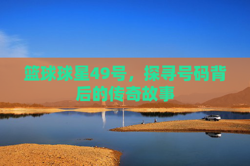 篮球球星49号，探寻号码背后的传奇故事