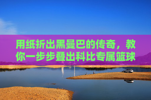 用纸折出黑曼巴的传奇，教你一步步叠出科比专属篮球，用纸折出黑曼巴传奇，教你一步步叠出科比专属篮球