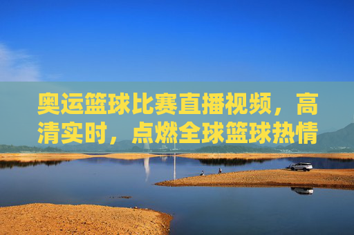 奥运篮球比赛直播视频，高清实时，点燃全球篮球热情