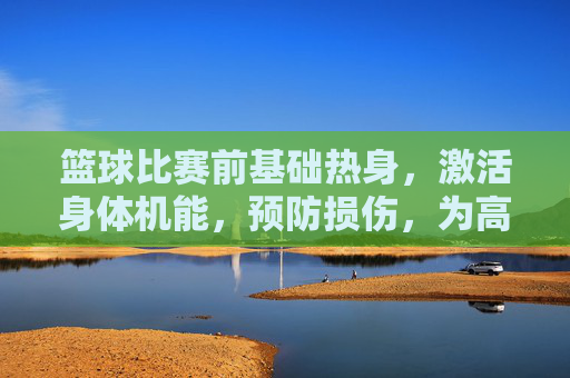 篮球比赛前基础热身，激活身体机能，预防损伤，为高效比赛做准备