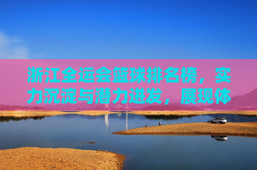 浙江全运会篮球排名榜，实力沉淀与潜力迸发，展现体育强省新风貌