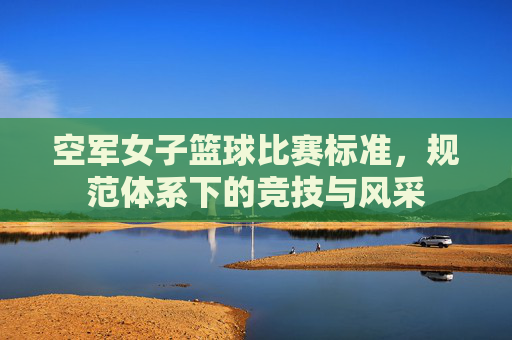 空军女子篮球比赛标准，规范体系下的竞技与风采