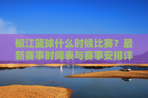 椒江篮球什么时候比赛？最新赛事时间表与赛事安排详解，椒江篮球比赛时间，最新赛事时间表与赛事安排详解