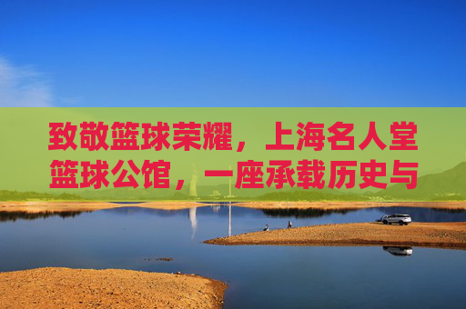 致敬篮球荣耀,上海名人堂篮球公馆,一座承载历史与激情的篮球文化地标