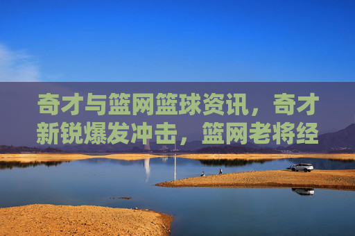 奇才与篮网篮球资讯，奇才新锐爆发冲击，篮网老将经验压制，两队对决看点解析
