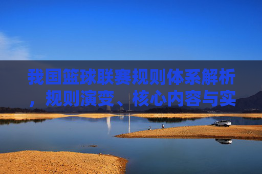 我国篮球联赛规则体系解析,规则演变、核心内容与实际应用