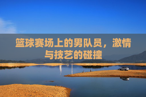 篮球赛场上的男队员，激情与技艺的碰撞