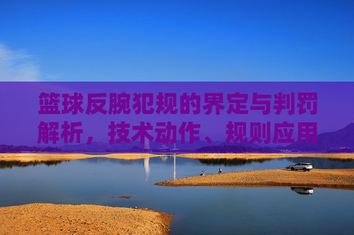 篮球反腕犯规的界定与判罚解析,技术动作、规则应用与实战案例