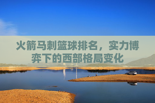 火箭马刺篮球排名,实力博弈下的西部格局变化