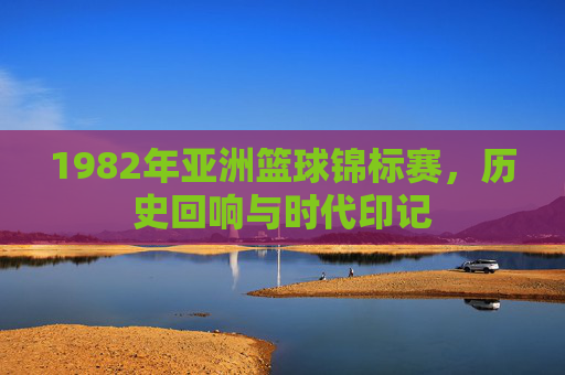 1982年亚洲篮球锦标赛,历史回响与时代印记