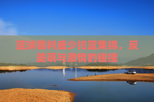 篮球裁判威少扣篮集锦,反差萌与激情的碰撞