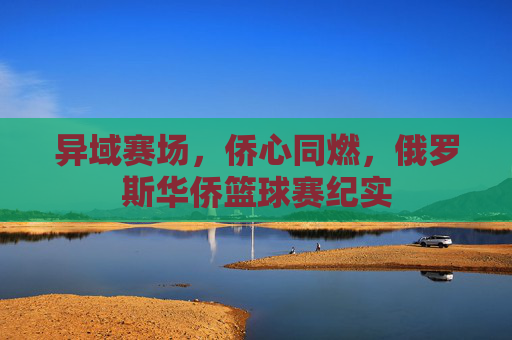 异域赛场,侨心同燃,俄罗斯华侨篮球赛纪实