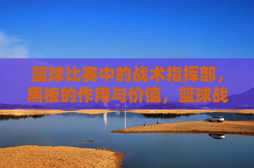篮球比赛中的战术指挥部，黑板的作用与价值，篮球战术指挥部，黑板在战术部署中的核心作用与价值