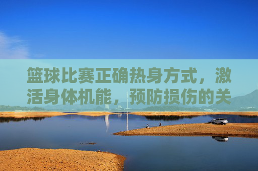 篮球比赛正确热身方式,激活身体机能,预防损伤的关键步骤