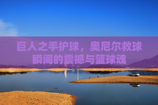 巨人之手护球,奥尼尔救球瞬间的震撼与篮球魂