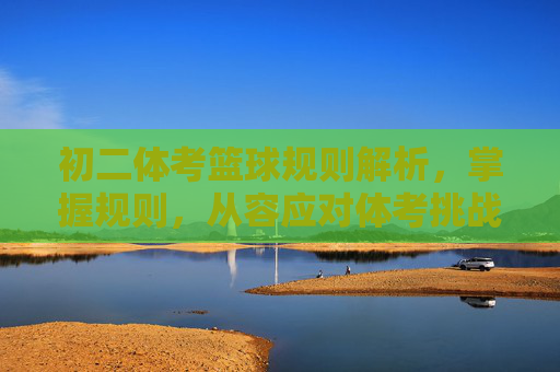 初二体考篮球规则解析,掌握规则,从容应对体考挑战