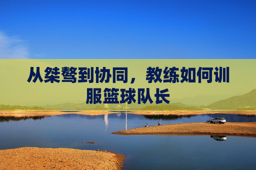 从桀骜到协同,教练如何训服篮球队长