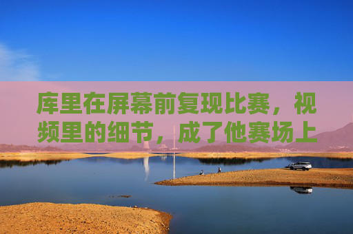 库里在屏幕前复现比赛，视频里的细节，成了他赛场上的秘密武器，库里屏幕前复现比赛细节，视频里的细节成了赛场秘密武器