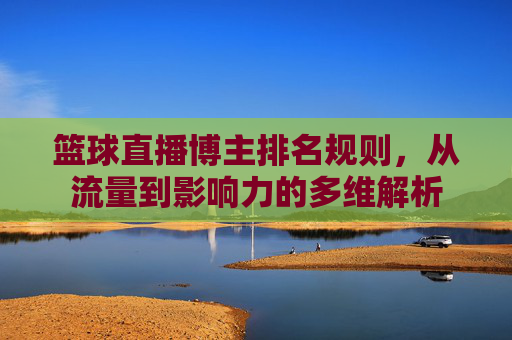篮球直播博主排名规则,从流量到影响力的多维解析