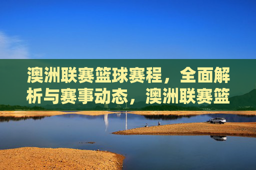 澳洲联赛篮球赛程，全面解析与赛事动态，澳洲联赛篮球赛程，全面解析与赛事动态