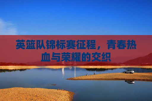英篮队锦标赛征程，青春热血与荣耀的交织