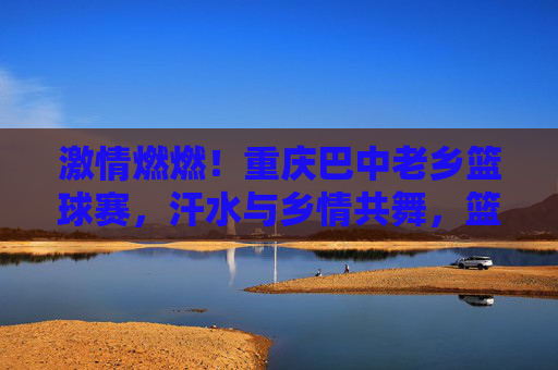 激情燃燃！重庆巴中老乡篮球赛，汗水与乡情共舞，篮球场上显风采
