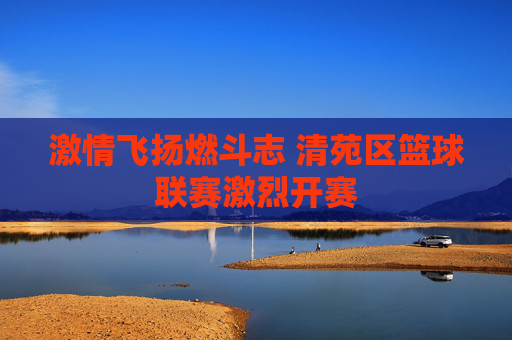 激情飞扬燃斗志 清苑区篮球联赛激烈开赛