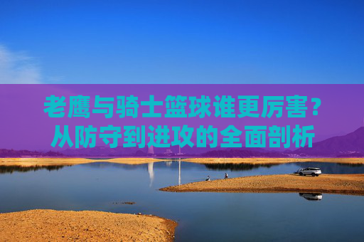 老鹰与骑士篮球谁更厉害?从防守到进攻的全面剖析
