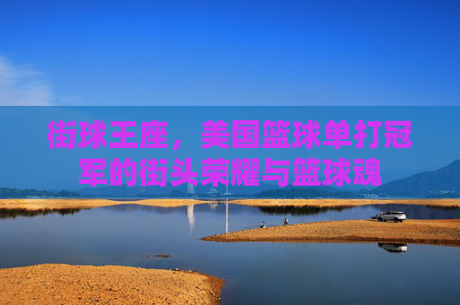 街球王座，美国篮球单打冠军的街头荣耀与篮球魂