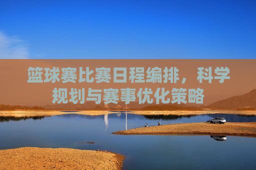 篮球赛比赛日程编排，科学规划与赛事优化策略