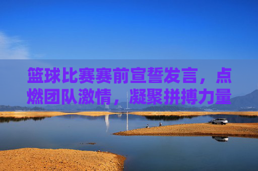 篮球比赛赛前宣誓发言，点燃团队激情，凝聚拼搏力量