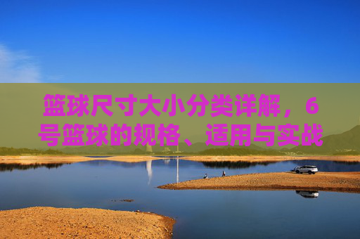 篮球尺寸大小分类详解，6号篮球的规格、适用与实战意义