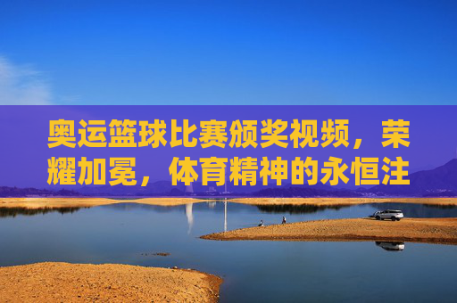 奥运篮球比赛颁奖视频，荣耀加冕，体育精神的永恒注脚