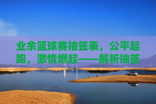 业余篮球赛抽签表，公平起跑，激情燃起——解析抽签背后的规则与公平性，业余篮球赛抽签表，公平起跑的规则与激情燃起——解析背后的公平性