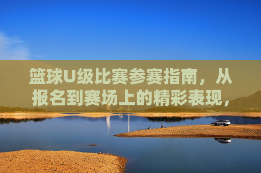 篮球U级比赛参赛指南,从报名到赛场上的精彩表现,篮球U级比赛参赛指南,从报名到赛场精彩表现的全程指引