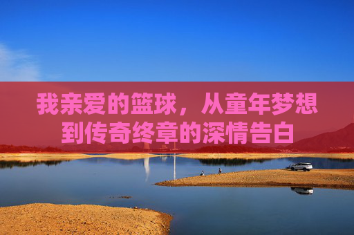 我亲爱的篮球，从童年梦想到传奇终章的深情告白